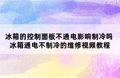 冰箱的控制面板不通电影响制冷吗 冰箱通电不制冷的维修视频教程